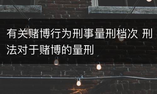 有关赌博行为刑事量刑档次 刑法对于赌博的量刑