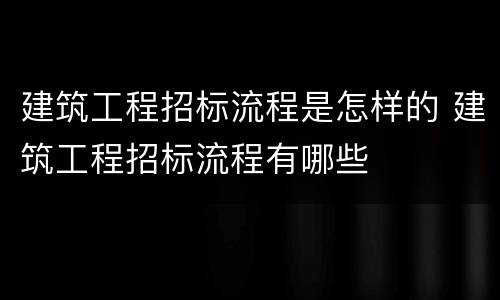 建筑工程招标流程是怎样的 建筑工程招标流程有哪些