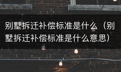 别墅拆迁补偿标准是什么（别墅拆迁补偿标准是什么意思）