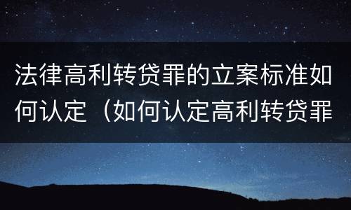 法律高利转贷罪的立案标准如何认定（如何认定高利转贷罪的司法解释）