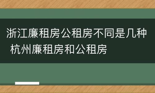 浙江廉租房公租房不同是几种 杭州廉租房和公租房