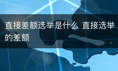 直接差额选举是什么 直接选举的差额