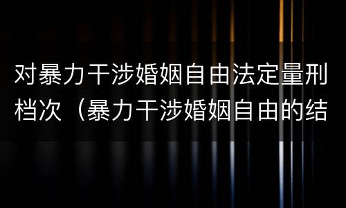 对暴力干涉婚姻自由法定量刑档次（暴力干涉婚姻自由的结果加重犯）