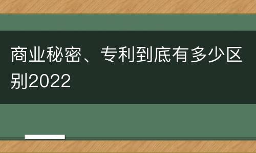 商业秘密、专利到底有多少区别2022