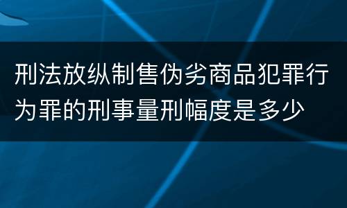 刑法放纵制售伪劣商品犯罪行为罪的刑事量刑幅度是多少