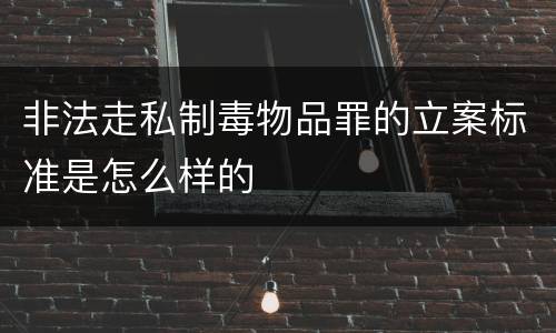 非法走私制毒物品罪的立案标准是怎么样的