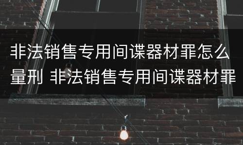 非法销售专用间谍器材罪怎么量刑 非法销售专用间谍器材罪怎么量刑的