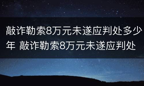 敲诈勒索8万元未遂应判处多少年 敲诈勒索8万元未遂应判处多少年刑期