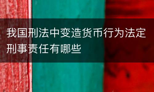 我国刑法中变造货币行为法定刑事责任有哪些