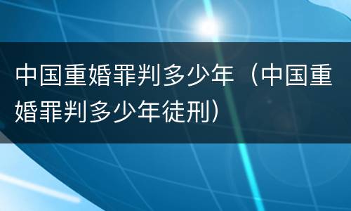 中国重婚罪判多少年（中国重婚罪判多少年徒刑）