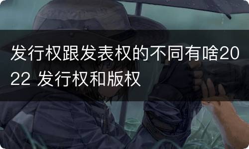 发行权跟发表权的不同有啥2022 发行权和版权