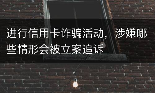 进行信用卡诈骗活动，涉嫌哪些情形会被立案追诉