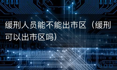 缓刑人员能不能出市区（缓刑可以出市区吗）