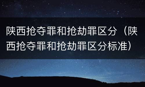 陕西抢夺罪和抢劫罪区分（陕西抢夺罪和抢劫罪区分标准）