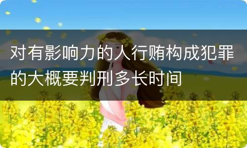对有影响力的人行贿构成犯罪的大概要判刑多长时间