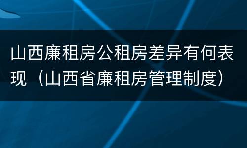 山西廉租房公租房差异有何表现（山西省廉租房管理制度）