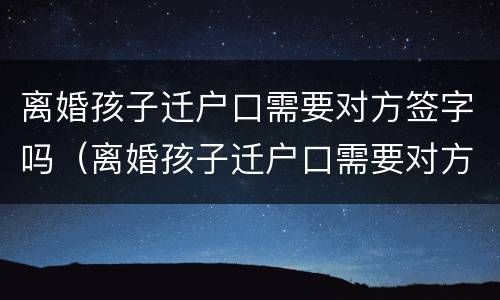 离婚孩子迁户口需要对方签字吗（离婚孩子迁户口需要对方签字吗怎么办）