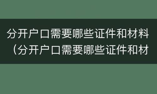 分开户口需要哪些证件和材料（分开户口需要哪些证件和材料呢）