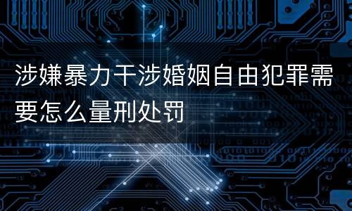 涉嫌暴力干涉婚姻自由犯罪需要怎么量刑处罚