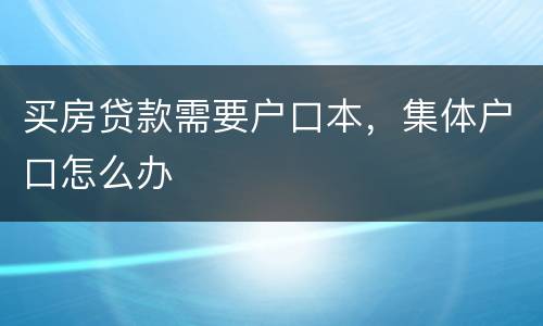 买房贷款需要户口本，集体户口怎么办