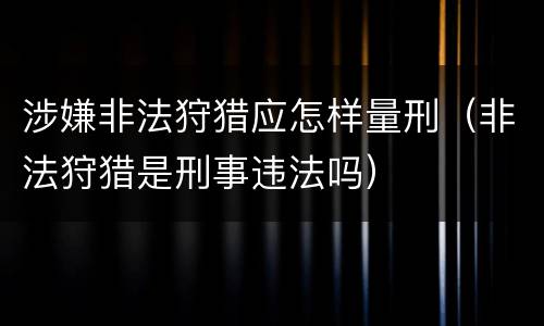 涉嫌非法狩猎应怎样量刑（非法狩猎是刑事违法吗）