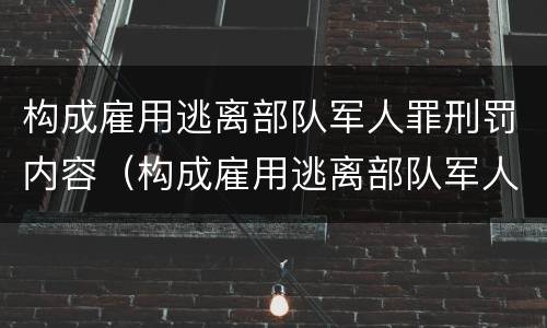 构成雇用逃离部队军人罪刑罚内容（构成雇用逃离部队军人罪刑罚内容是什么）