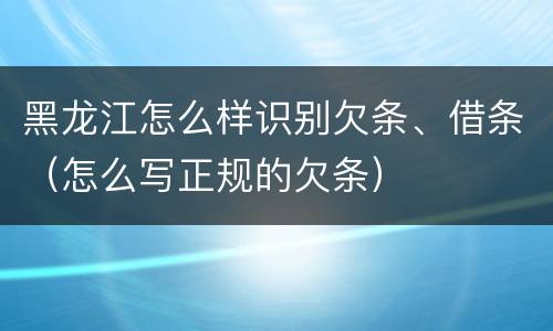 黑龙江怎么样识别欠条、借条（怎么写正规的欠条）