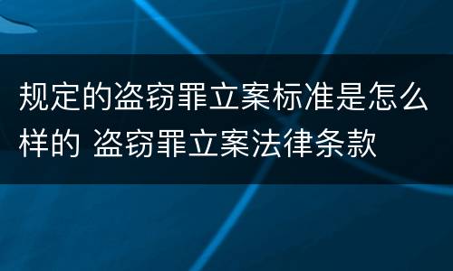 规定的盗窃罪立案标准是怎么样的 盗窃罪立案法律条款