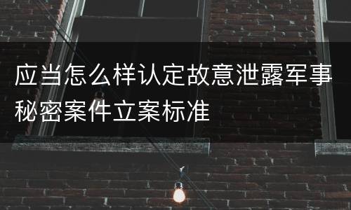应当怎么样认定故意泄露军事秘密案件立案标准