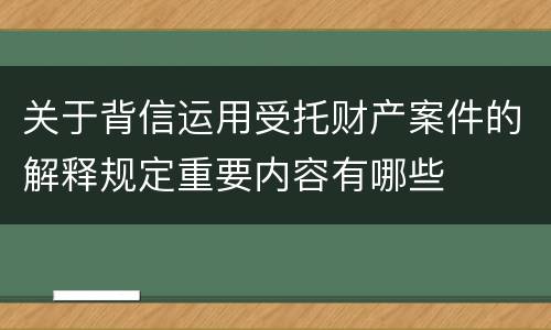 关于背信运用受托财产案件的解释规定重要内容有哪些