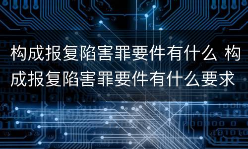 构成报复陷害罪要件有什么 构成报复陷害罪要件有什么要求