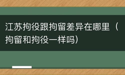 江苏拘役跟拘留差异在哪里（拘留和拘役一样吗）