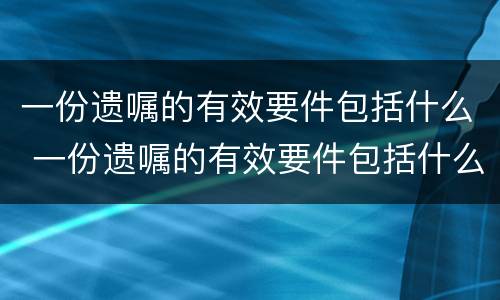 一份遗嘱的有效要件包括什么 一份遗嘱的有效要件包括什么