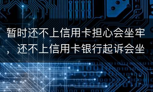暂时还不上信用卡担心会坐牢，还不上信用卡银行起诉会坐牢吗