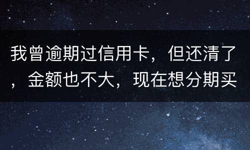 我曾逾期过信用卡，但还清了，金额也不大，现在想分期买车，还可能办的了吗