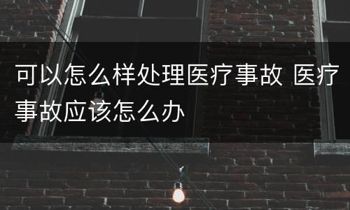 可以怎么样处理医疗事故 医疗事故应该怎么办