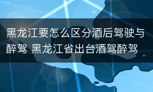 黑龙江要怎么区分酒后驾驶与醉驾 黑龙江省出台酒驾醉驾