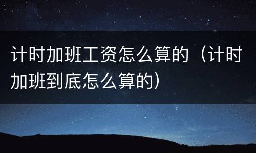 计时加班工资怎么算的（计时加班到底怎么算的）