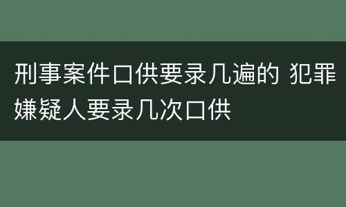 刑事案件口供要录几遍的 犯罪嫌疑人要录几次口供