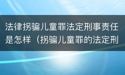 法律拐骗儿童罪法定刑事责任是怎样（拐骗儿童罪的法定刑）