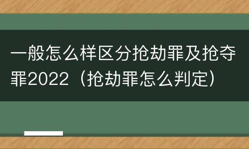 一般怎么样区分抢劫罪及抢夺罪2022（抢劫罪怎么判定）