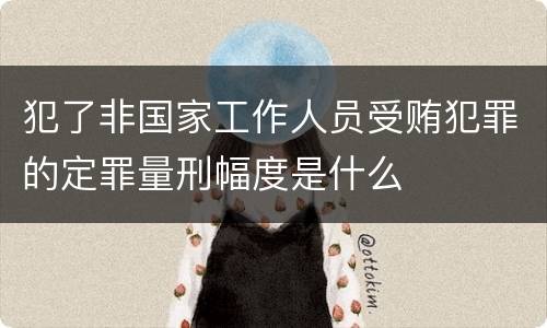 犯了非国家工作人员受贿犯罪的定罪量刑幅度是什么