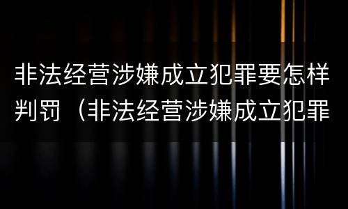 非法经营涉嫌成立犯罪要怎样判罚（非法经营涉嫌成立犯罪要怎样判罚款）
