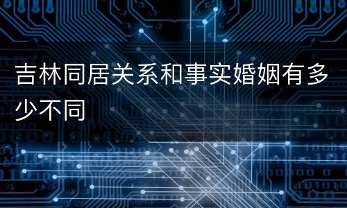 吉林同居关系和事实婚姻有多少不同
