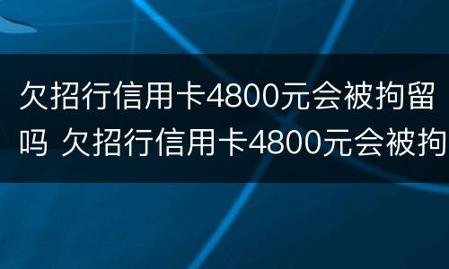 欠招行信用卡4800元会被拘留吗 欠招行信用卡4800元会被拘留吗