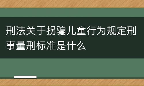 刑法关于拐骗儿童行为规定刑事量刑标准是什么