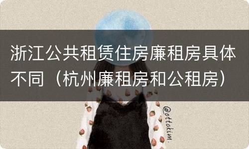浙江公共租赁住房廉租房具体不同（杭州廉租房和公租房）