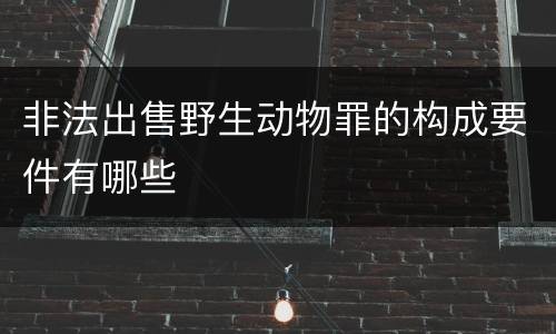 非法出售野生动物罪的构成要件有哪些