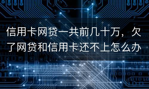 信用卡网贷一共前几十万，欠了网贷和信用卡还不上怎么办