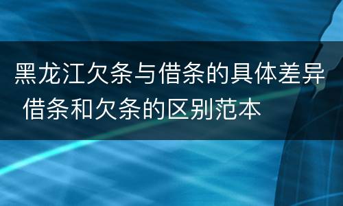 黑龙江欠条与借条的具体差异 借条和欠条的区别范本
